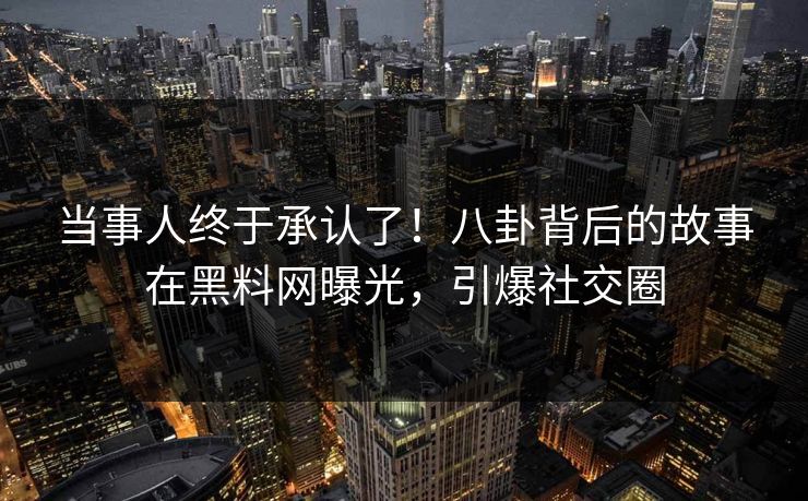 当事人终于承认了!八卦背后的故事在黑料网曝光,引爆社交圈 当事人终于承认了!八卦背后的故事在黑料网曝光,引爆社交圈