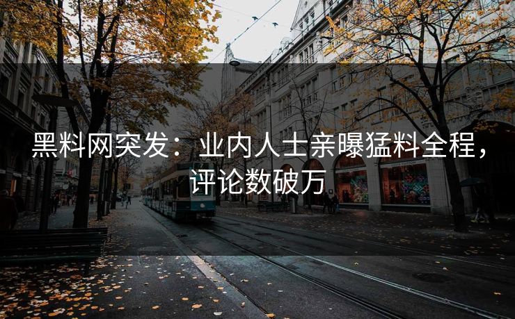 黑料网突发：业内人士亲曝猛料全程，评论数破万