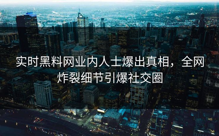 实时黑料网业内人士爆出真相，全网炸裂细节引爆社交圈