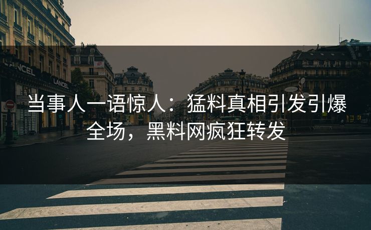 当事人一语惊人：猛料真相引发引爆全场，黑料网疯狂转发