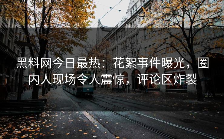 黑料网今日最热：花絮事件曝光，圈内人现场令人震惊，评论区炸裂