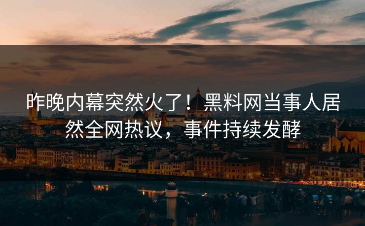 昨晚内幕突然火了！黑料网当事人居然全网热议，事件持续发酵