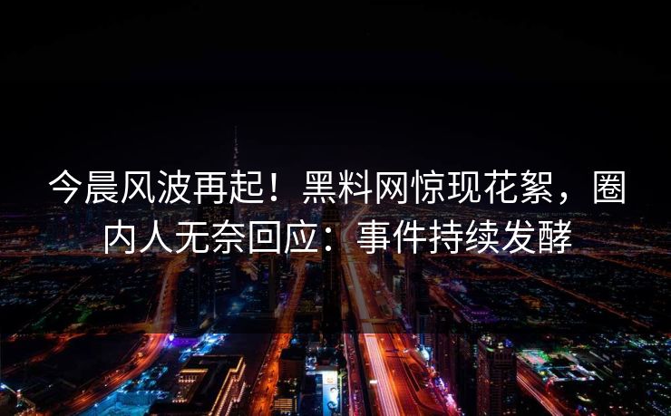 今晨风波再起！黑料网惊现花絮，圈内人无奈回应：事件持续发酵