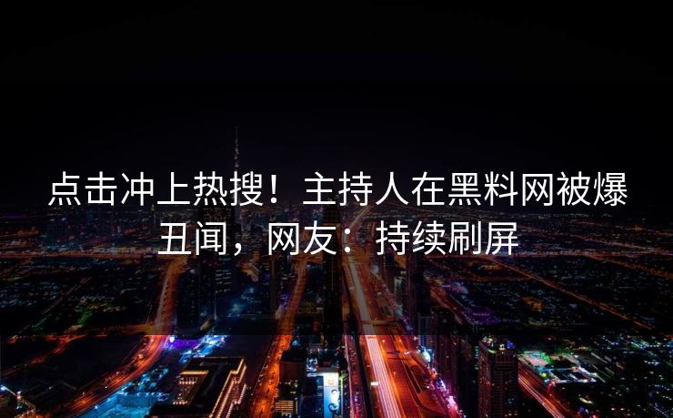 点击冲上热搜!主持人在黑料网被爆丑闻,网友:持续刷屏 点击冲上热搜!主持人在黑料网被爆丑闻,网友:持续刷屏