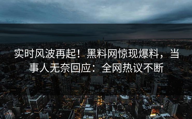 实时风波再起！黑料网惊现爆料，当事人无奈回应：全网热议不断