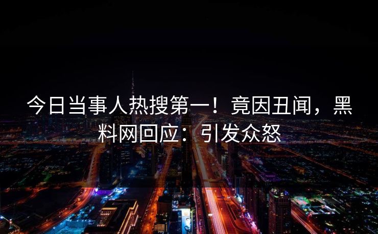 今日当事人热搜第一!竟因丑闻,黑料网回应:引发众怒 今日当事人热搜第一!竟因丑闻,黑料网回应:引发众怒