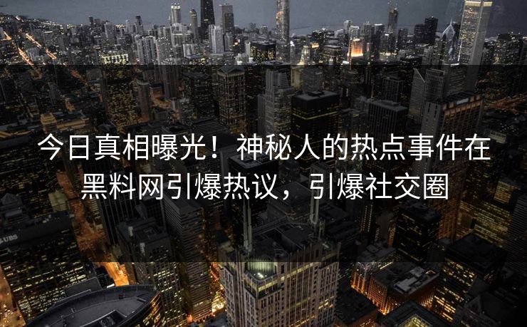 今日真相曝光！神秘人的热点事件在黑料网引爆热议，引爆社交圈