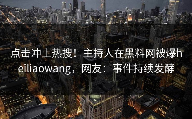 点击冲上热搜！主持人在黑料网被爆heiliaowang，网友：事件持续发酵