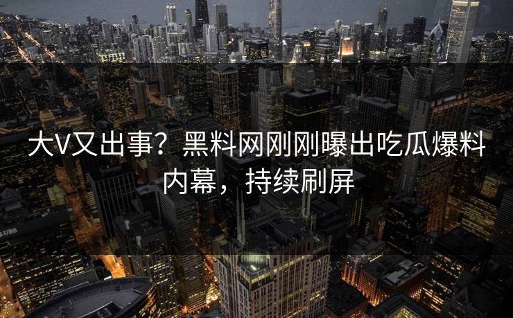 大V又出事？黑料网刚刚曝出吃瓜爆料内幕，持续刷屏