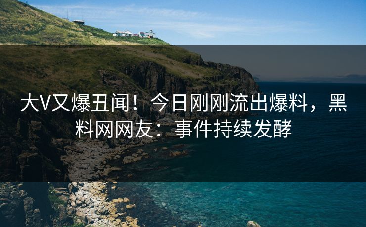 大V又爆丑闻!今日刚刚流出爆料,黑料网网友:事件持续发酵 大V又爆丑闻!今日刚刚流出爆料,黑料网网友:事件持续发酵