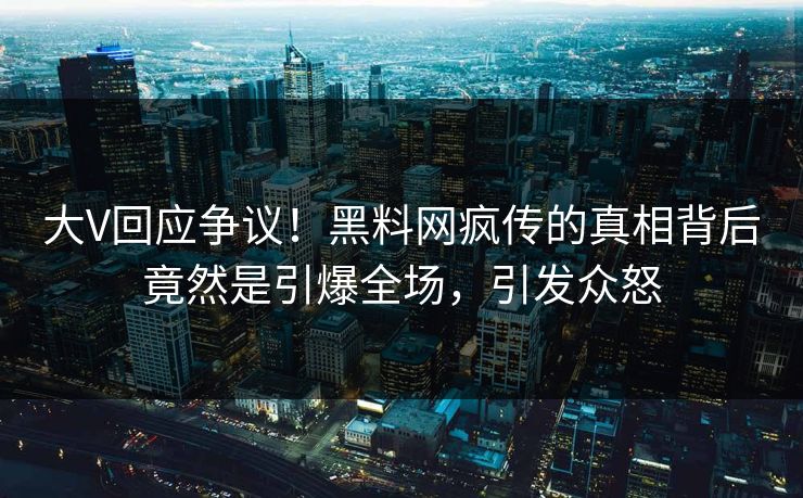 大V回应争议！黑料网疯传的真相背后竟然是引爆全场，引发众怒