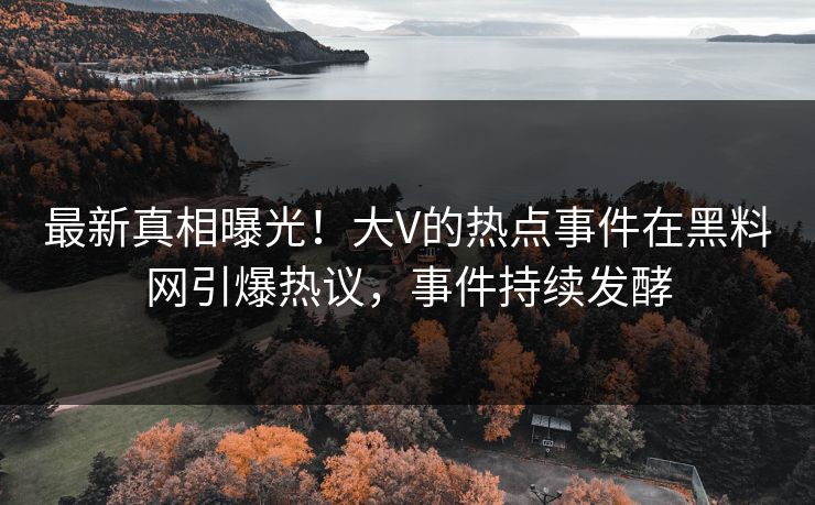 最新真相曝光!大V的热点事件在黑料网引爆热议,事件持续发酵 最新真相曝光!大V的热点事件在黑料网引爆热议,事件持续发酵