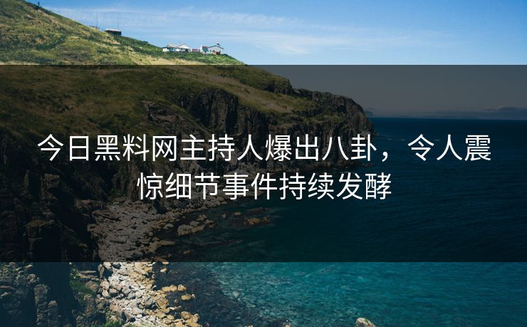 今日黑料网主持人爆出八卦,令人震惊细节事件持续发酵 今日黑料网主持人爆出八卦,令人震惊细节事件持续发酵
