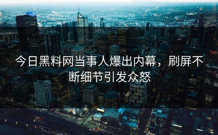 今日黑料网当事人爆出内幕,刷屏不断细节引发众怒 今日黑料网当事人爆出内幕,刷屏不断细节引发众怒