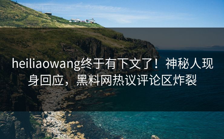 heiliaowang终于有下文了！神秘人现身回应，黑料网热议评论区炸裂