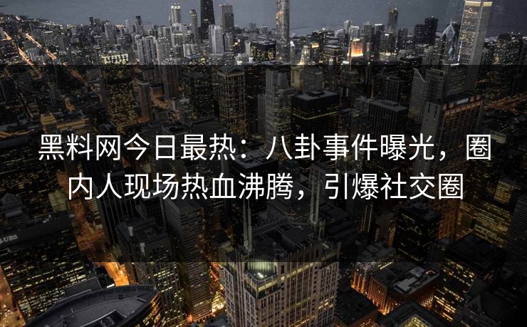 黑料网今日最热：八卦事件曝光，圈内人现场热血沸腾，引爆社交圈