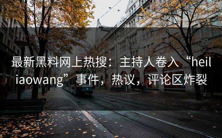 最新黑料网上热搜:主持人卷入“heiliaowang”事件,热议,评论区炸裂 最新黑料网上热搜:主持人卷入“heiliaowang”事件,热议,评论区炸裂