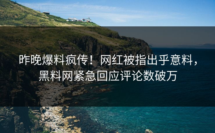 昨晚爆料疯传!网红被指出乎意料,黑料网紧急回应评论数破万 昨晚爆料疯传!网红被指出乎意料,黑料网紧急回应评论数破万