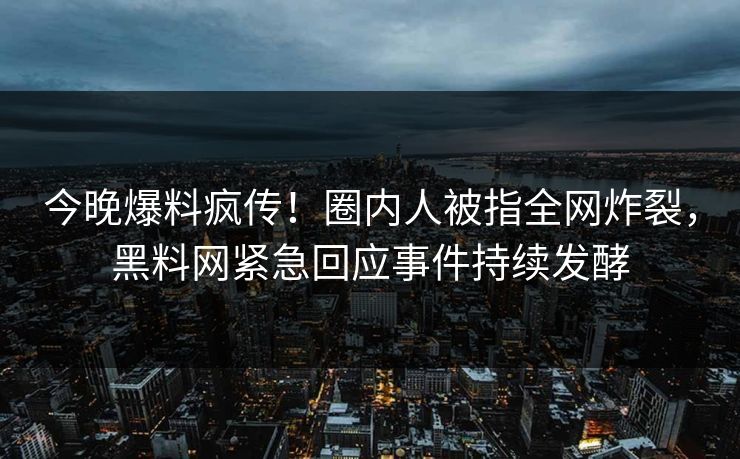 今晚爆料疯传！圈内人被指全网炸裂，黑料网紧急回应事件持续发酵