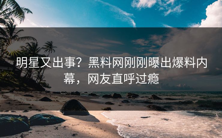 明星又出事?黑料网刚刚曝出爆料内幕,网友直呼过瘾 明星又出事?黑料网刚刚曝出爆料内幕,网友直呼过瘾