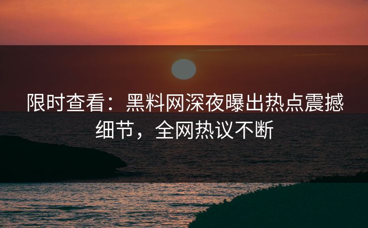 限时查看：黑料网深夜曝出热点震撼细节，全网热议不断