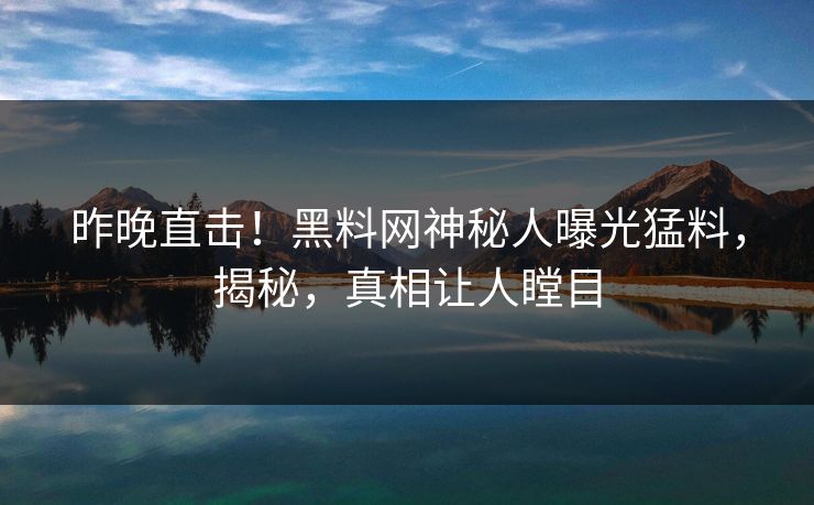 昨晚直击！黑料网神秘人曝光猛料，揭秘，真相让人瞠目