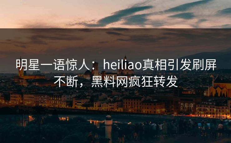 明星一语惊人：heiliao真相引发刷屏不断，黑料网疯狂转发