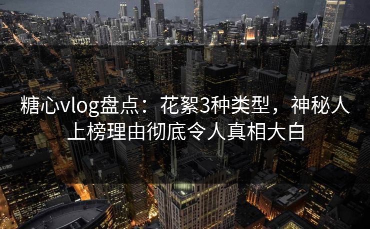 糖心vlog盘点：花絮3种类型，神秘人上榜理由彻底令人真相大白