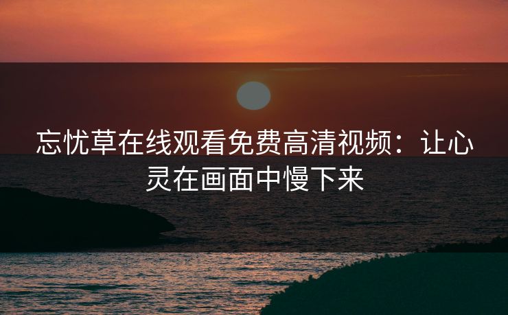 忘忧草在线观看免费高清视频：让心灵在画面中慢下来