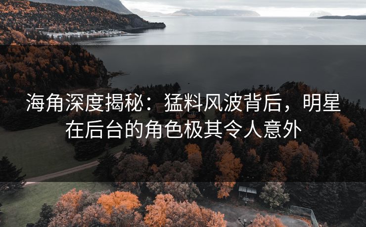 海角深度揭秘：猛料风波背后，明星在后台的角色极其令人意外