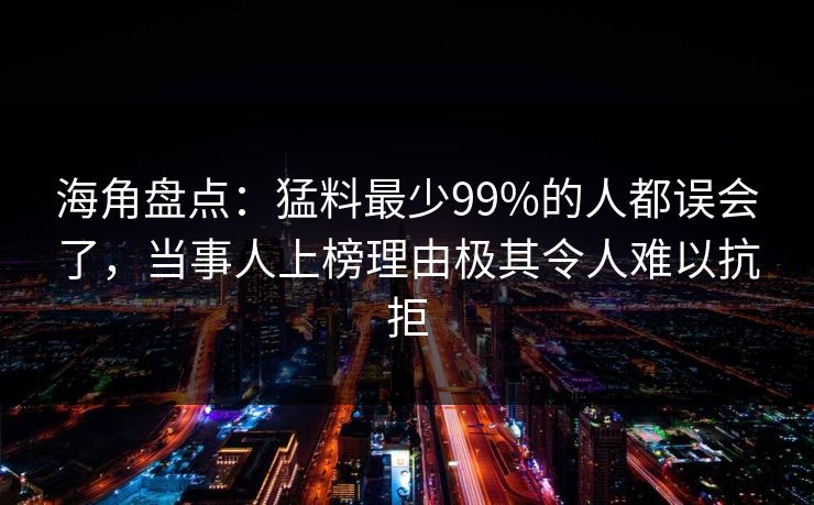 海角盘点：猛料最少99%的人都误会了，当事人上榜理由极其令人难以抗拒