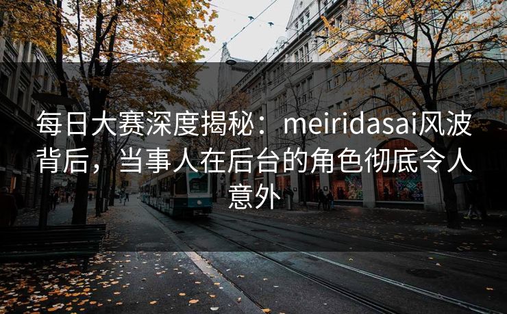 每日大赛深度揭秘：meiridasai风波背后，当事人在后台的角色彻底令人意外