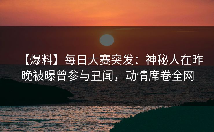 【爆料】每日大赛突发：神秘人在昨晚被曝曾参与丑闻，动情席卷全网