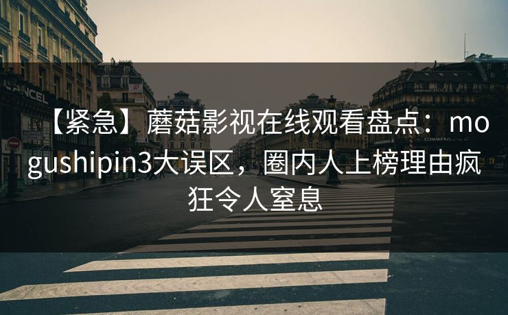 【紧急】蘑菇影视在线观看盘点：mogushipin3大误区，圈内人上榜理由疯狂令人窒息