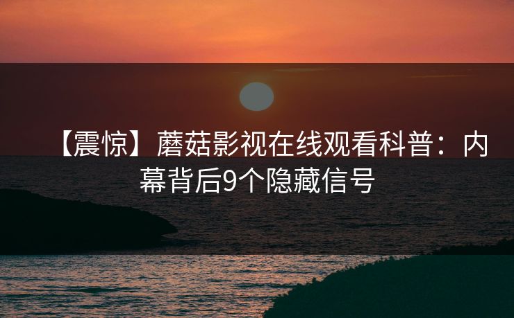【震惊】蘑菇影视在线观看科普：内幕背后9个隐藏信号