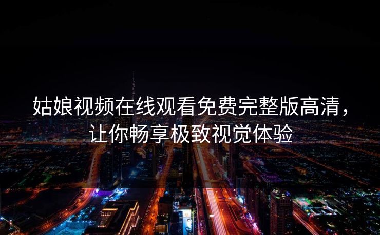 姑娘视频在线观看免费完整版高清，让你畅享极致视觉体验