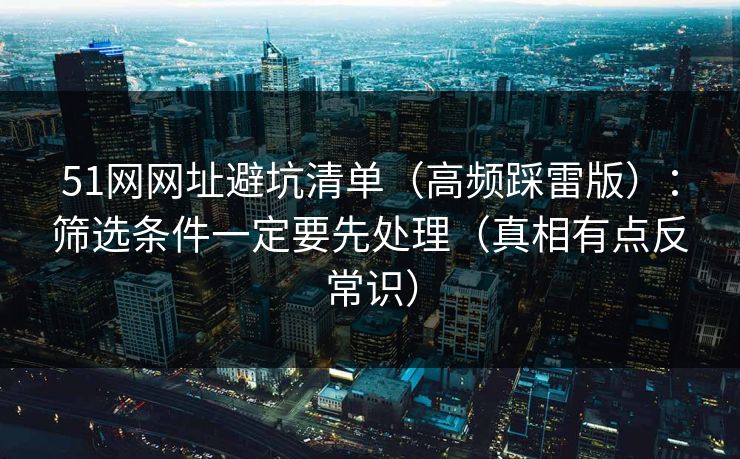 51网网址避坑清单(高频踩雷版):筛选条件一定要先处理(真相有点反常识) 51网网址避坑清单(高频踩雷版):筛选条件一定要先处理(真相有点反常识)