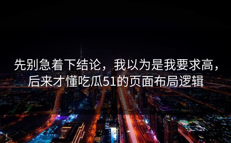 先别急着下结论，我以为是我要求高，后来才懂吃瓜51的页面布局逻辑