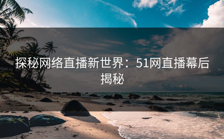探秘网络直播新世界：51网直播幕后揭秘