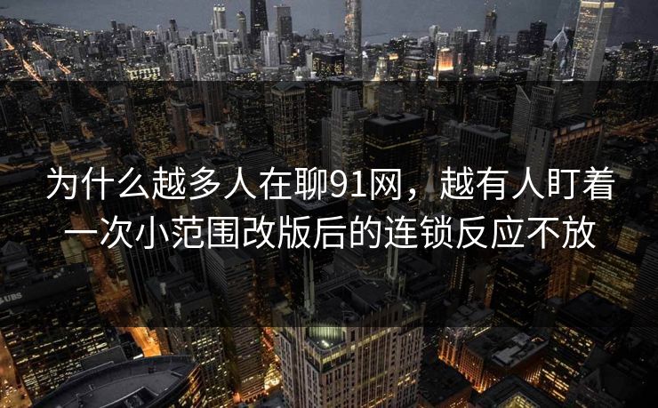 为什么越多人在聊91网，越有人盯着一次小范围改版后的连锁反应不放