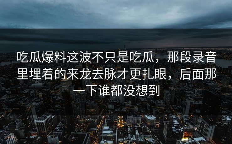 吃瓜爆料这波不只是吃瓜，那段录音里埋着的来龙去脉才更扎眼，后面那一下谁都没想到
