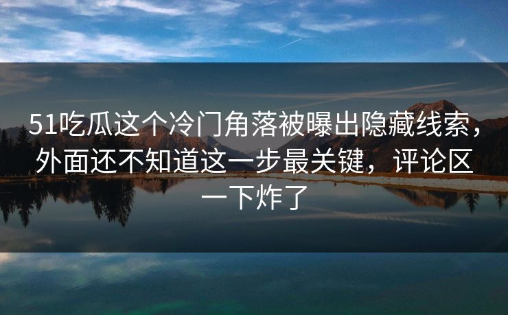 51吃瓜这个冷门角落被曝出隐藏线索，外面还不知道这一步最关键，评论区一下炸了