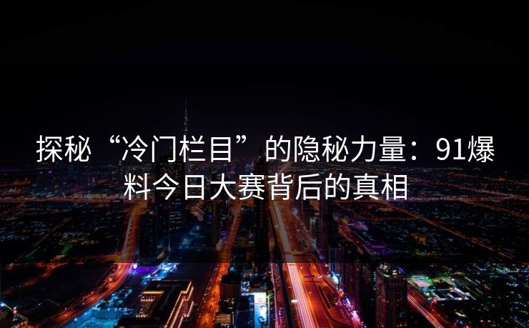 探秘“冷门栏目”的隐秘力量：91爆料今日大赛背后的真相