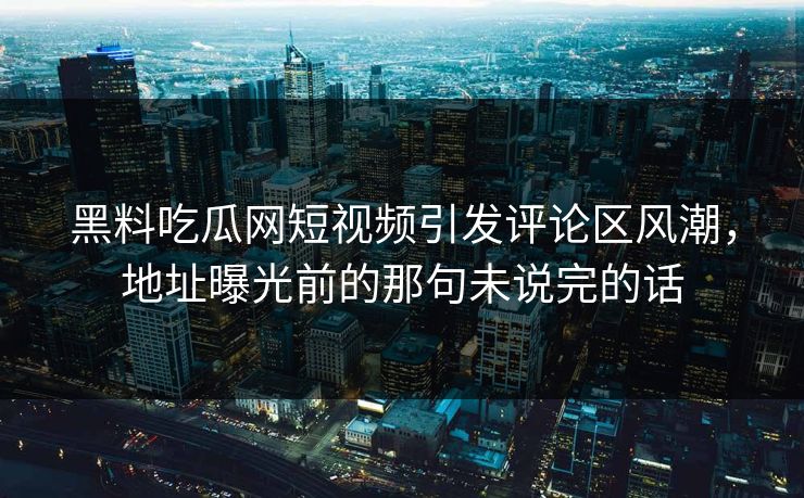 黑料吃瓜网短视频引发评论区风潮，地址曝光前的那句未说完的话
