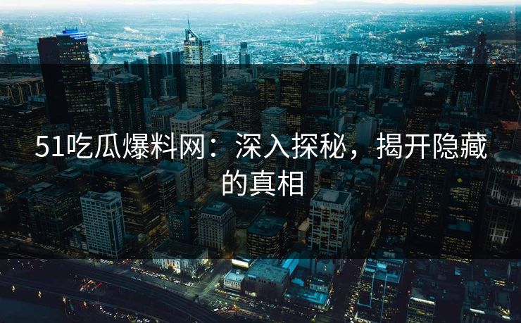 51吃瓜爆料网：深入探秘，揭开隐藏的真相