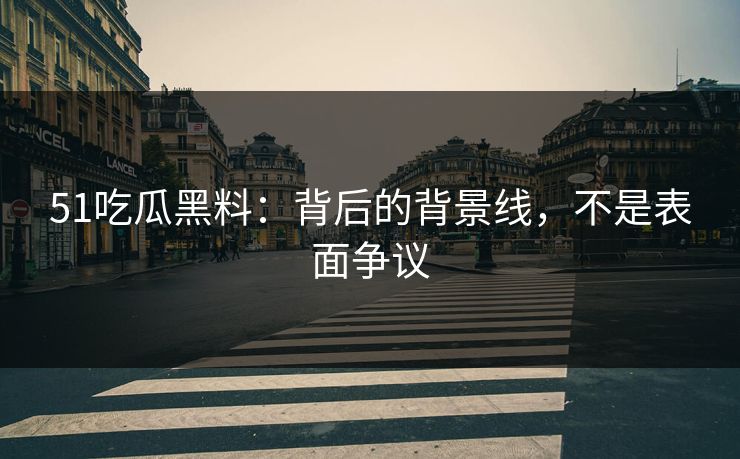 51吃瓜黑料：背后的背景线，不是表面争议