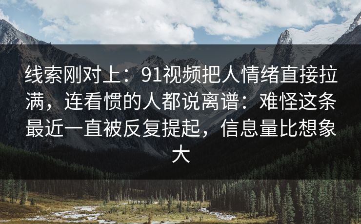 线索刚对上：91视频把人情绪直接拉满，连看惯的人都说离谱：难怪这条最近一直被反复提起，信息量比想象大