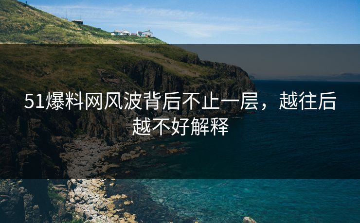 51爆料网风波背后不止一层，越往后越不好解释