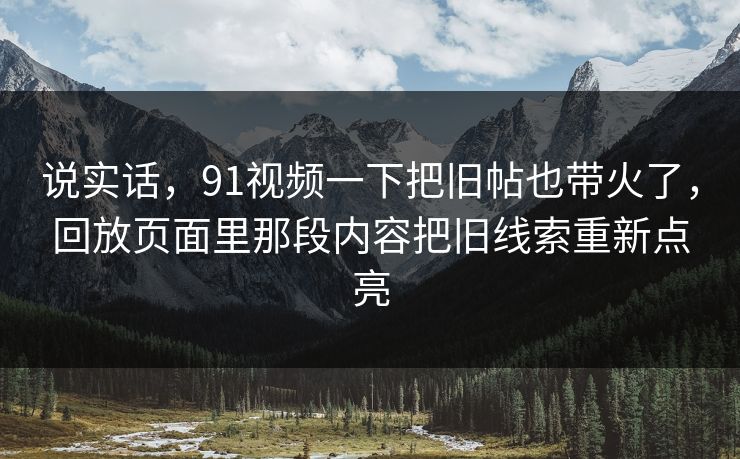 说实话，91视频一下把旧帖也带火了，回放页面里那段内容把旧线索重新点亮